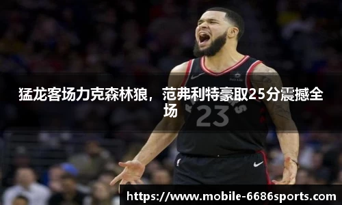 猛龙客场力克森林狼，范弗利特豪取25分震撼全场